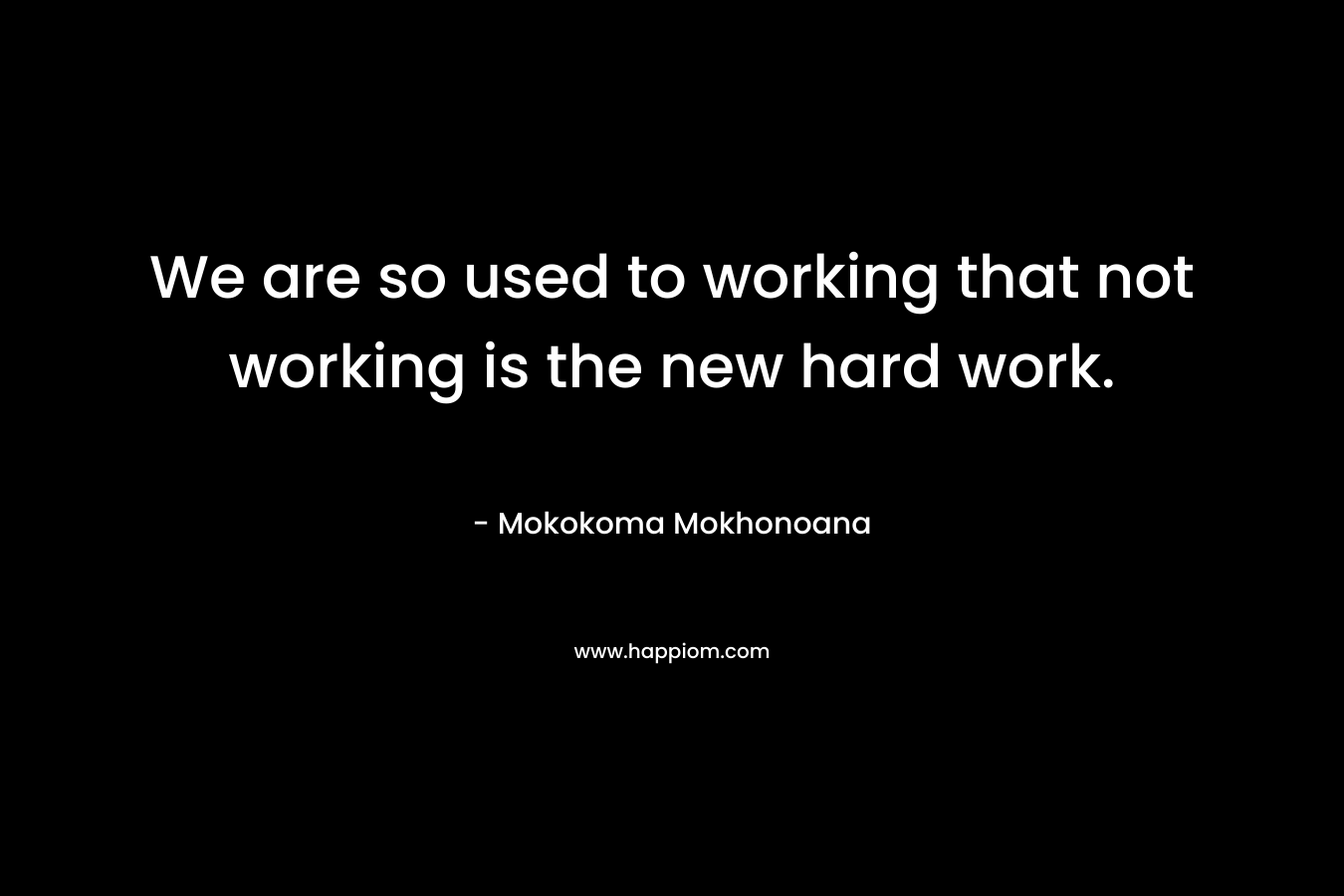 We are so used to working that not working is the new hard work.