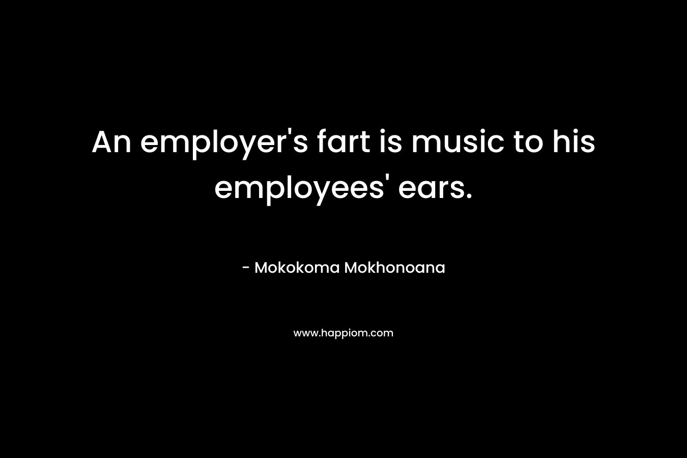 An employer’s fart is music to his employees’ ears. – Mokokoma Mokhonoana