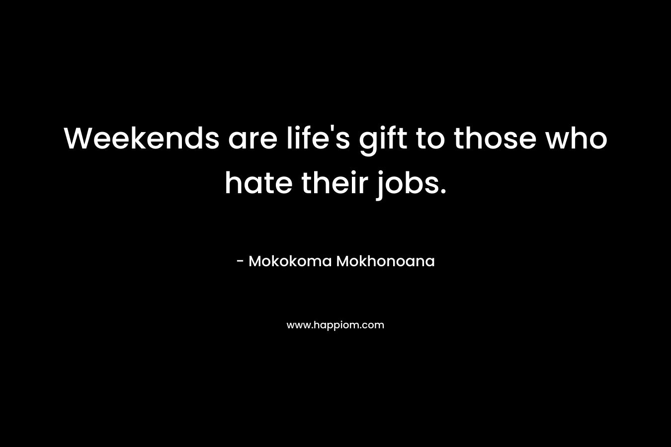 Weekends are life's gift to those who hate their jobs.