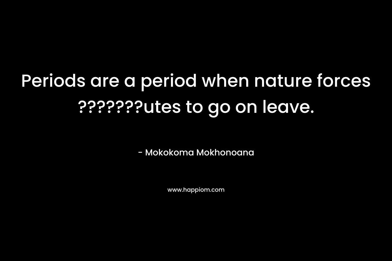 Periods are a period when nature forces ???????utes to go on leave. – Mokokoma Mokhonoana