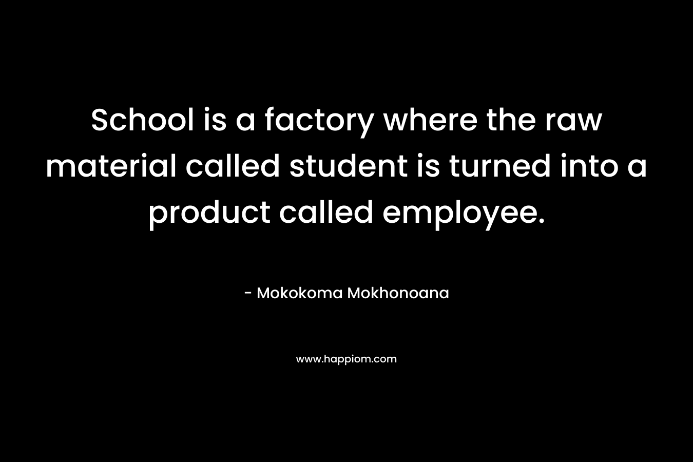 School is a factory where the raw material called student is turned into a product called employee. – Mokokoma Mokhonoana
