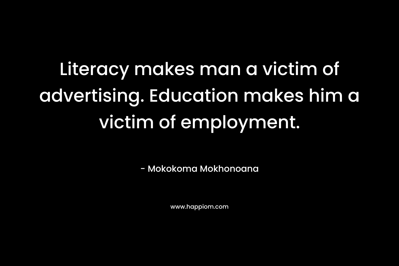 Literacy makes man a victim of advertising. Education makes him a victim of employment. – Mokokoma Mokhonoana