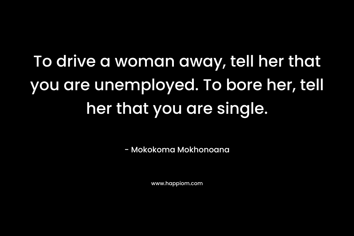 To drive a woman away, tell her that you are unemployed. To bore her, tell her that you are single. – Mokokoma Mokhonoana