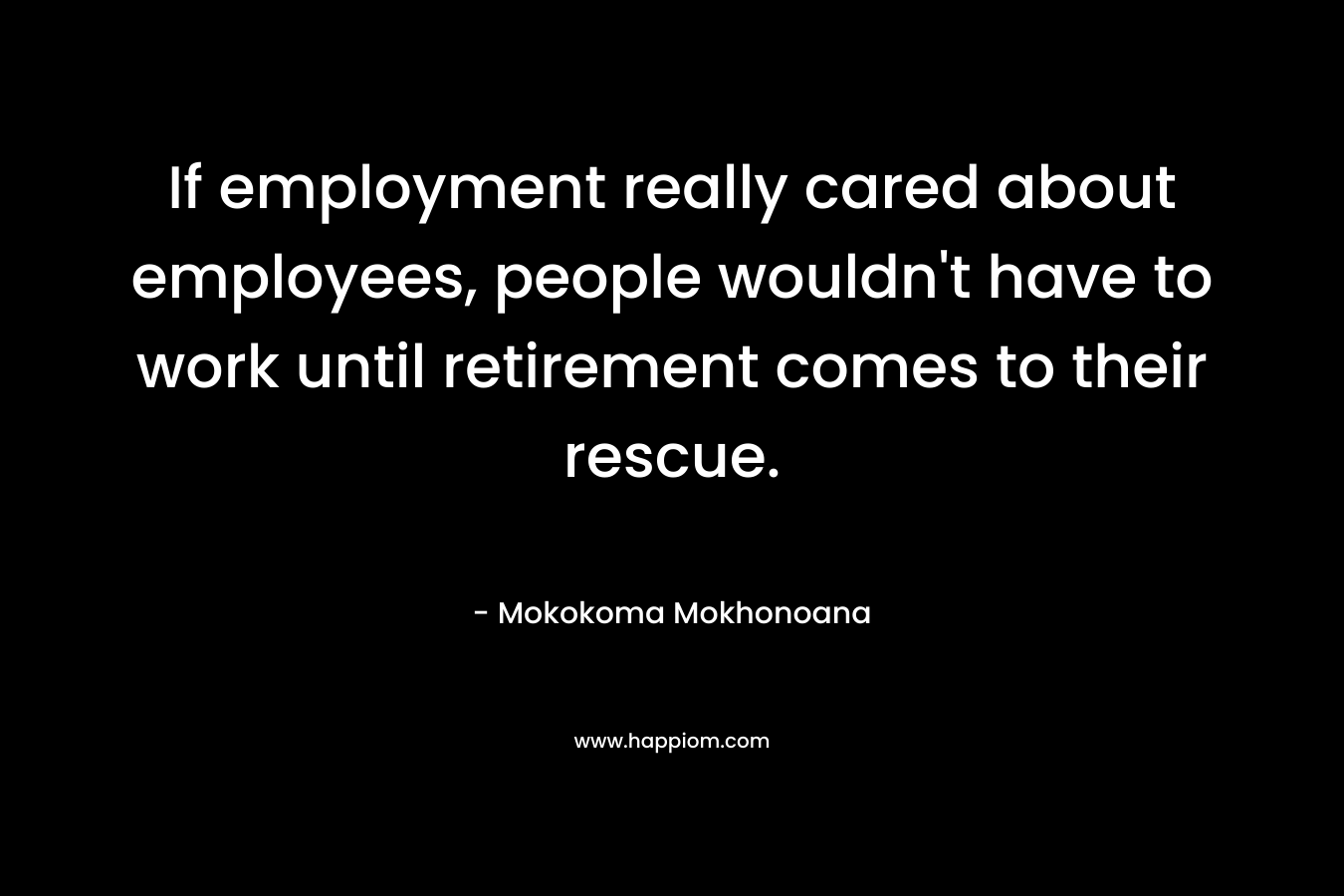If employment really cared about employees, people wouldn't have to work until retirement comes to their rescue.
