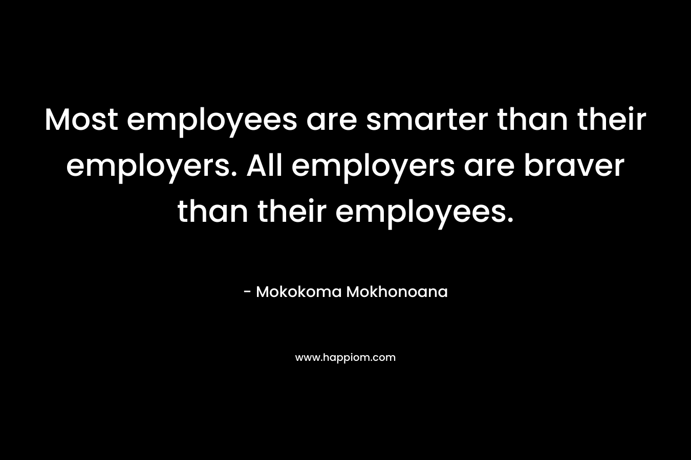Most employees are smarter than their employers. All employers are braver than their employees. – Mokokoma Mokhonoana