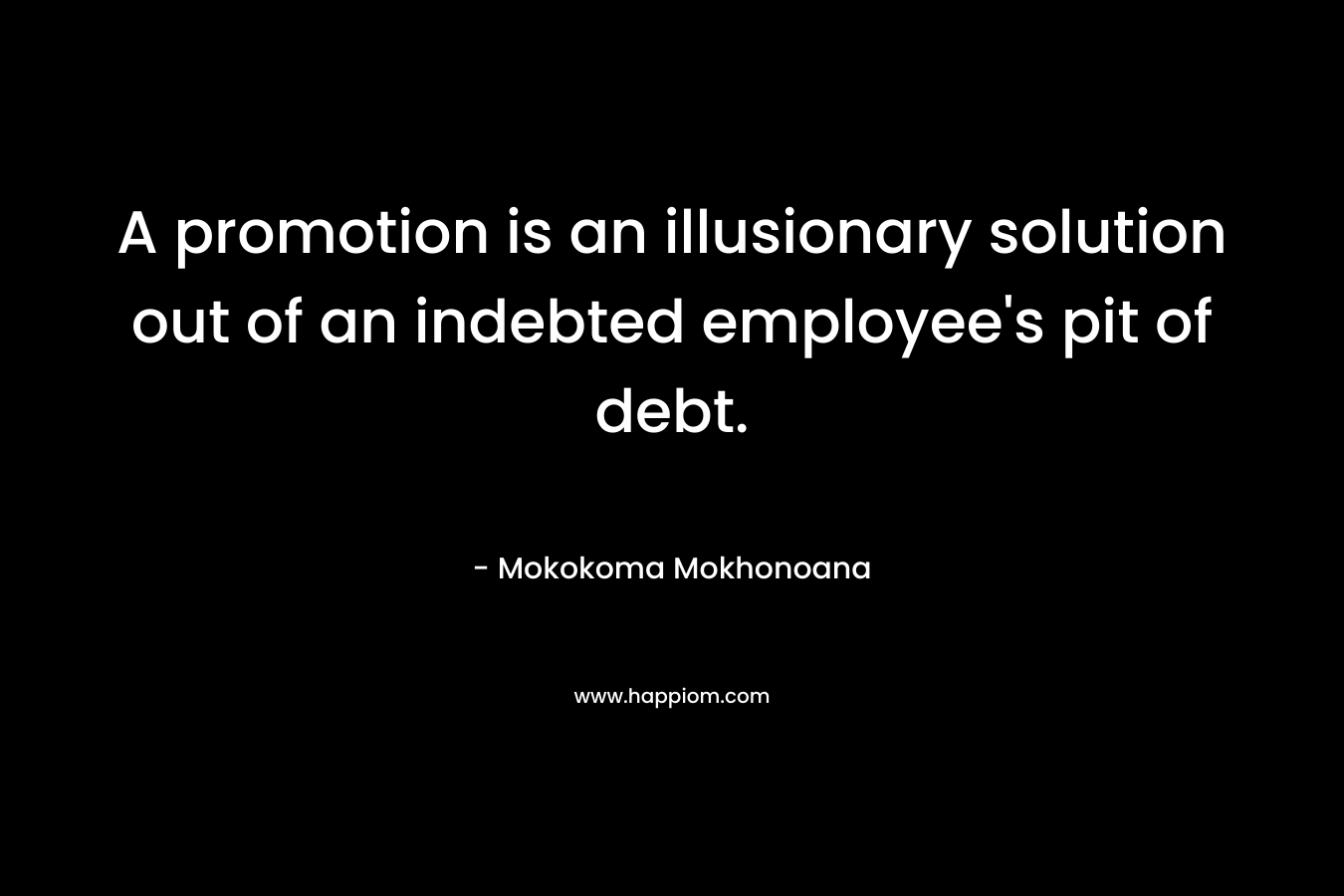A promotion is an illusionary solution out of an indebted employee’s pit of debt. – Mokokoma Mokhonoana