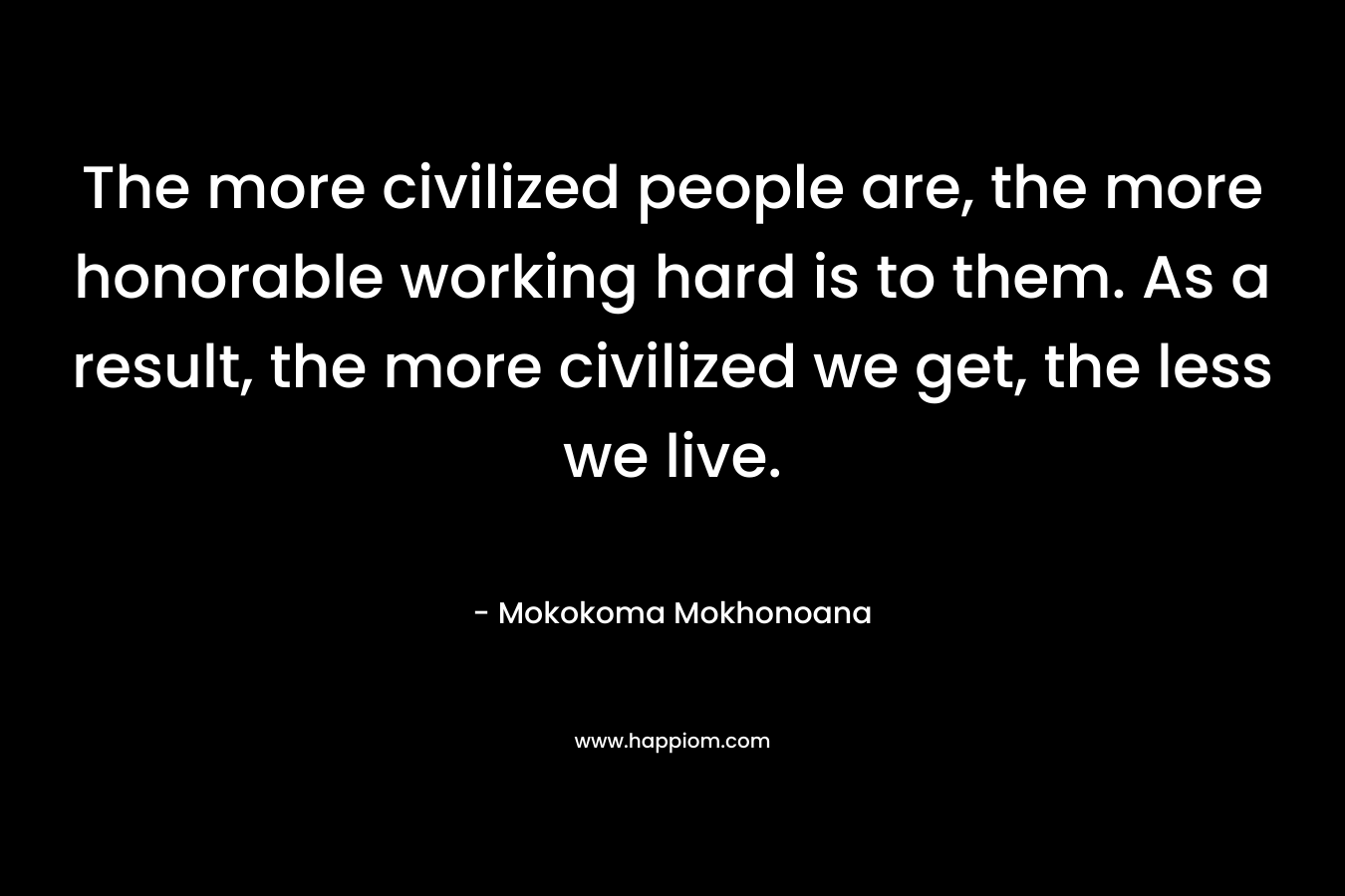 The more civilized people are, the more honorable working hard is to them. As a result, the more civilized we get, the less we live.