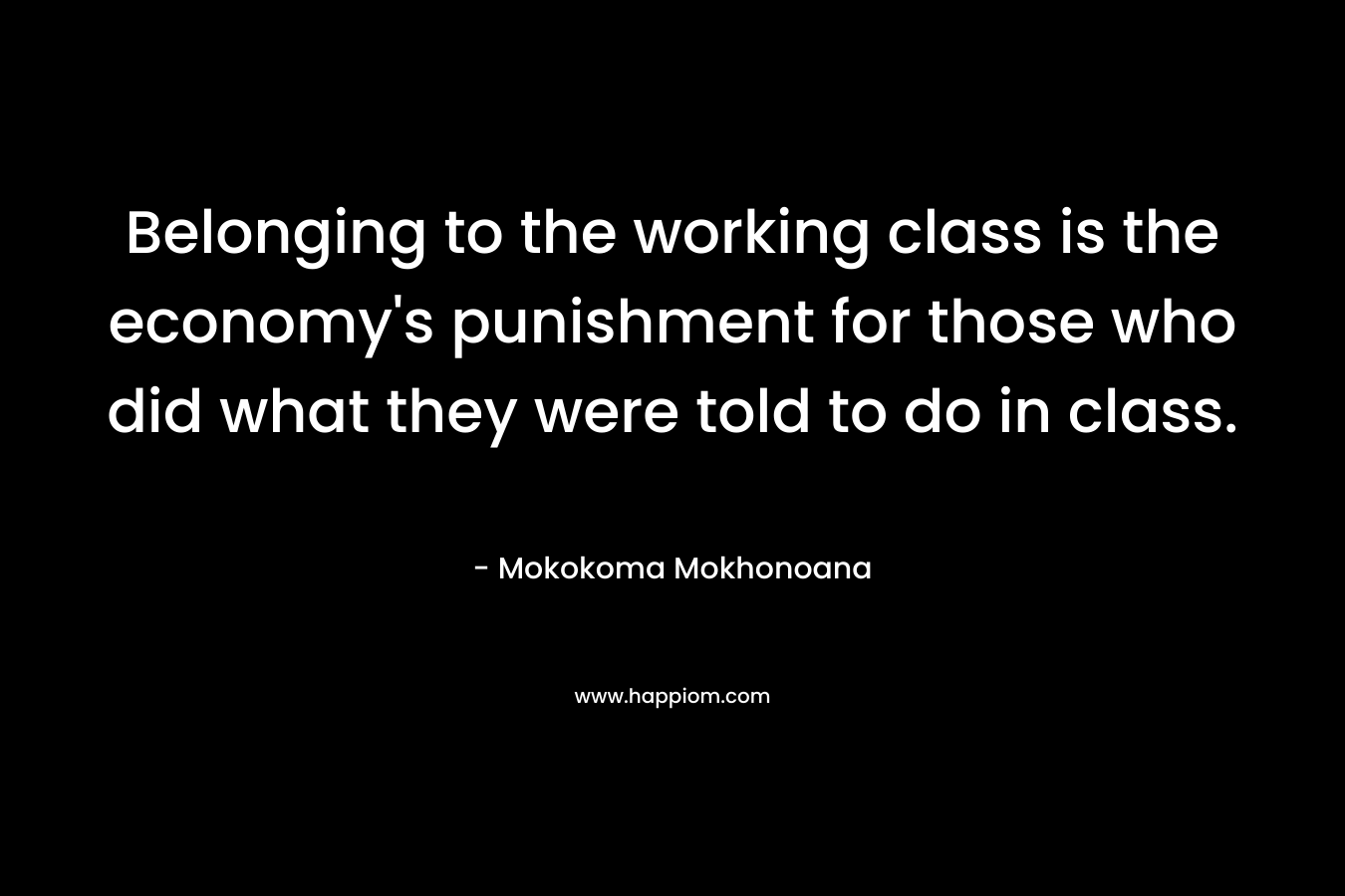 Belonging to the working class is the economy’s punishment for those who did what they were told to do in class. – Mokokoma Mokhonoana
