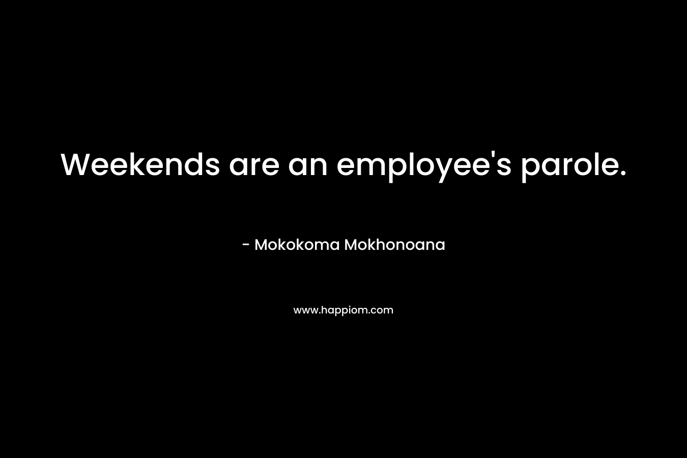 Weekends are an employee’s parole. – Mokokoma Mokhonoana