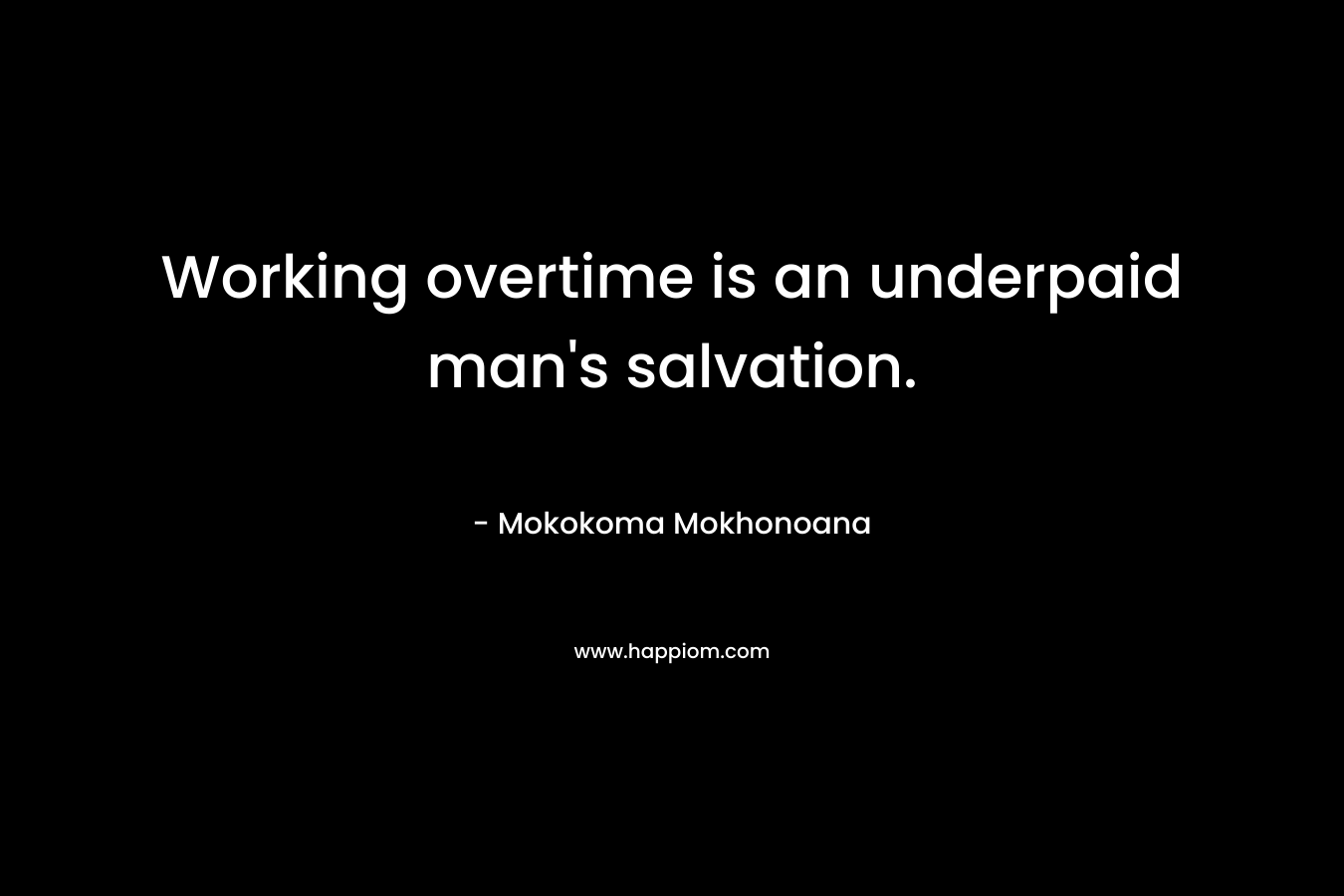 Working overtime is an underpaid man’s salvation. – Mokokoma Mokhonoana