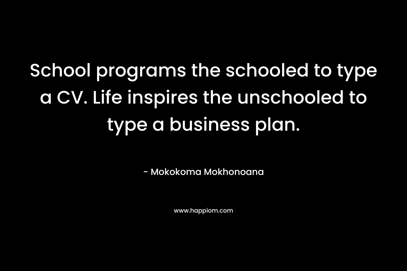 School programs the schooled to type a CV. Life inspires the unschooled to type a business plan. – Mokokoma Mokhonoana