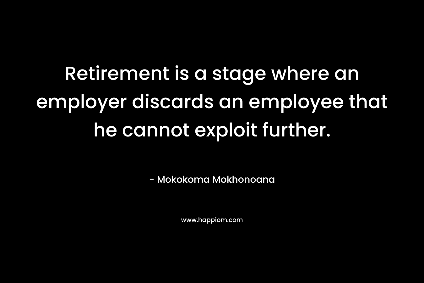 Retirement is a stage where an employer discards an employee that he cannot exploit further.
