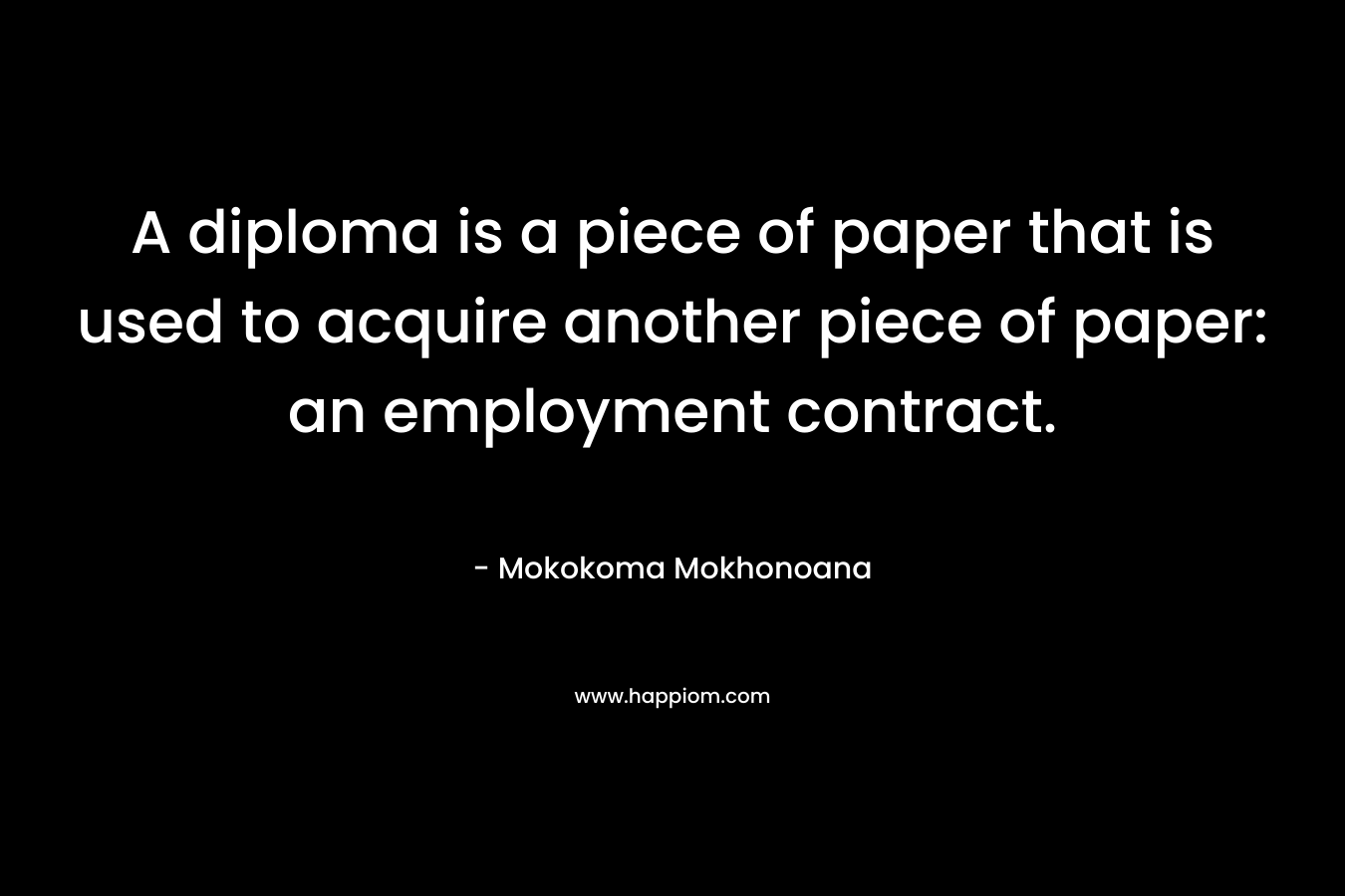 A diploma is a piece of paper that is used to acquire another piece of paper: an employment contract. – Mokokoma Mokhonoana
