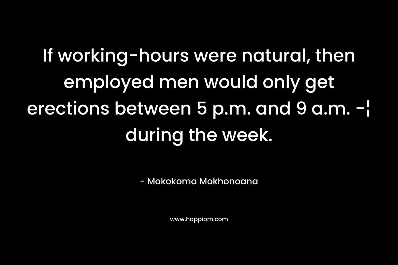 If working-hours were natural, then employed men would only get erections between 5 p.m. and 9 a.m. -¦ during the week. – Mokokoma Mokhonoana