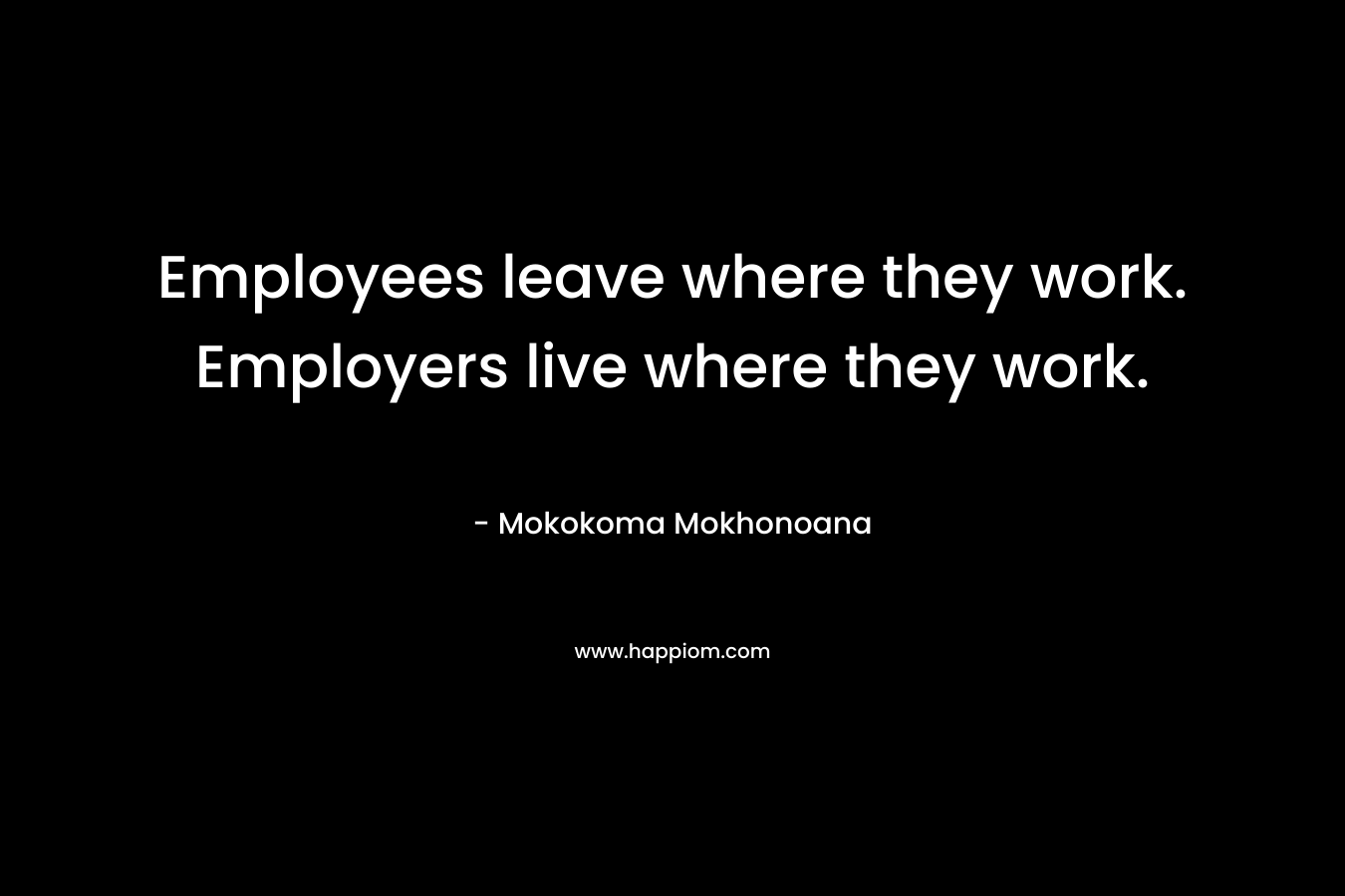 Employees leave where they work. Employers live where they work. – Mokokoma Mokhonoana
