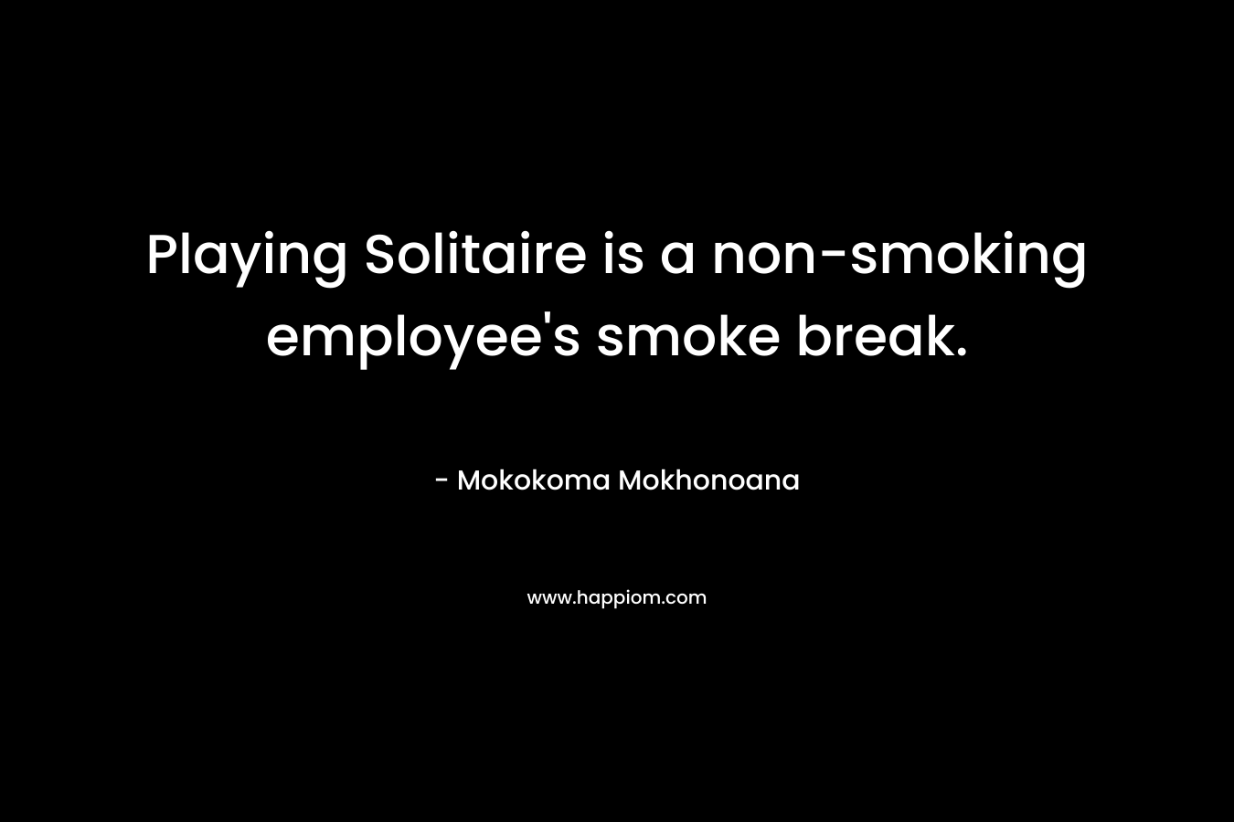 Playing Solitaire is a non-smoking employee’s smoke break. – Mokokoma Mokhonoana