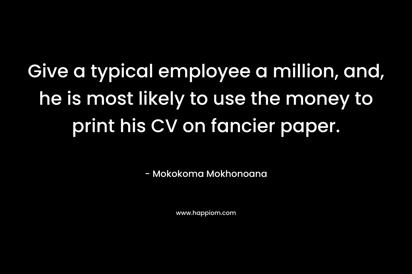 Give a typical employee a million, and, he is most likely to use the money to print his CV on fancier paper. – Mokokoma Mokhonoana