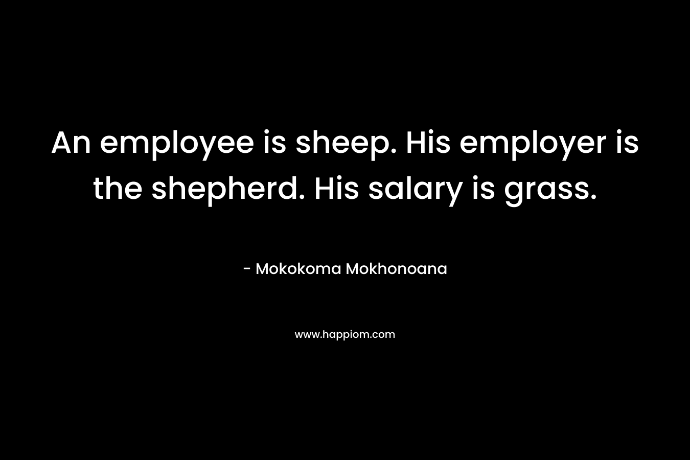 An employee is sheep. His employer is the shepherd. His salary is grass. – Mokokoma Mokhonoana