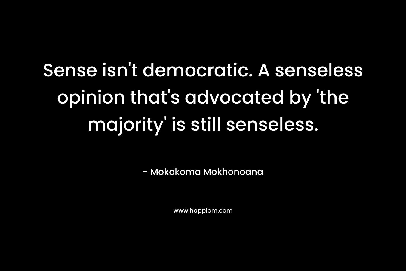 Sense isn’t democratic. A senseless opinion that’s advocated by ‘the majority’ is still senseless. – Mokokoma Mokhonoana