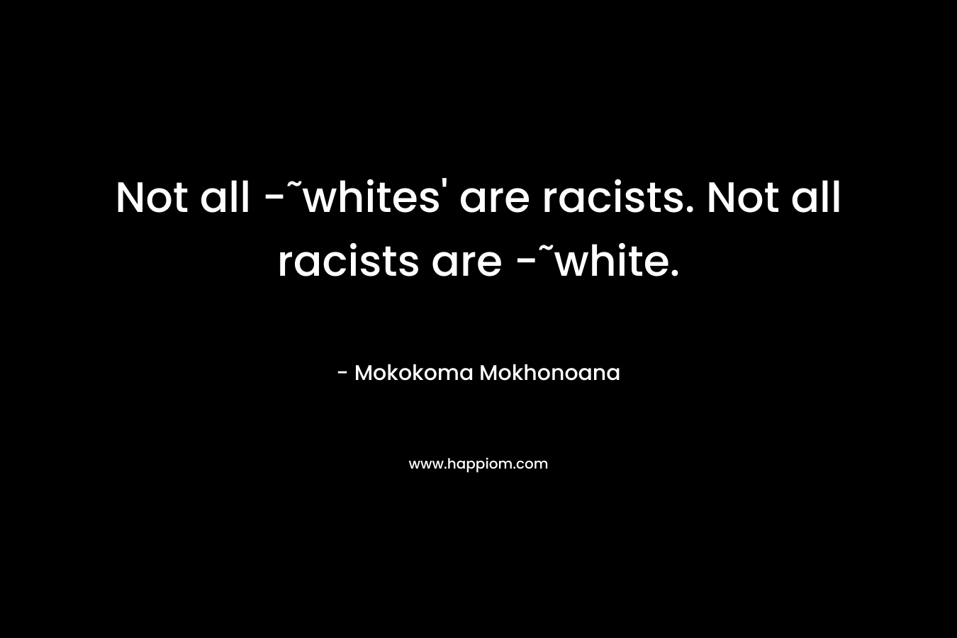 Not all -˜whites’ are racists. Not all racists are -˜white. – Mokokoma Mokhonoana