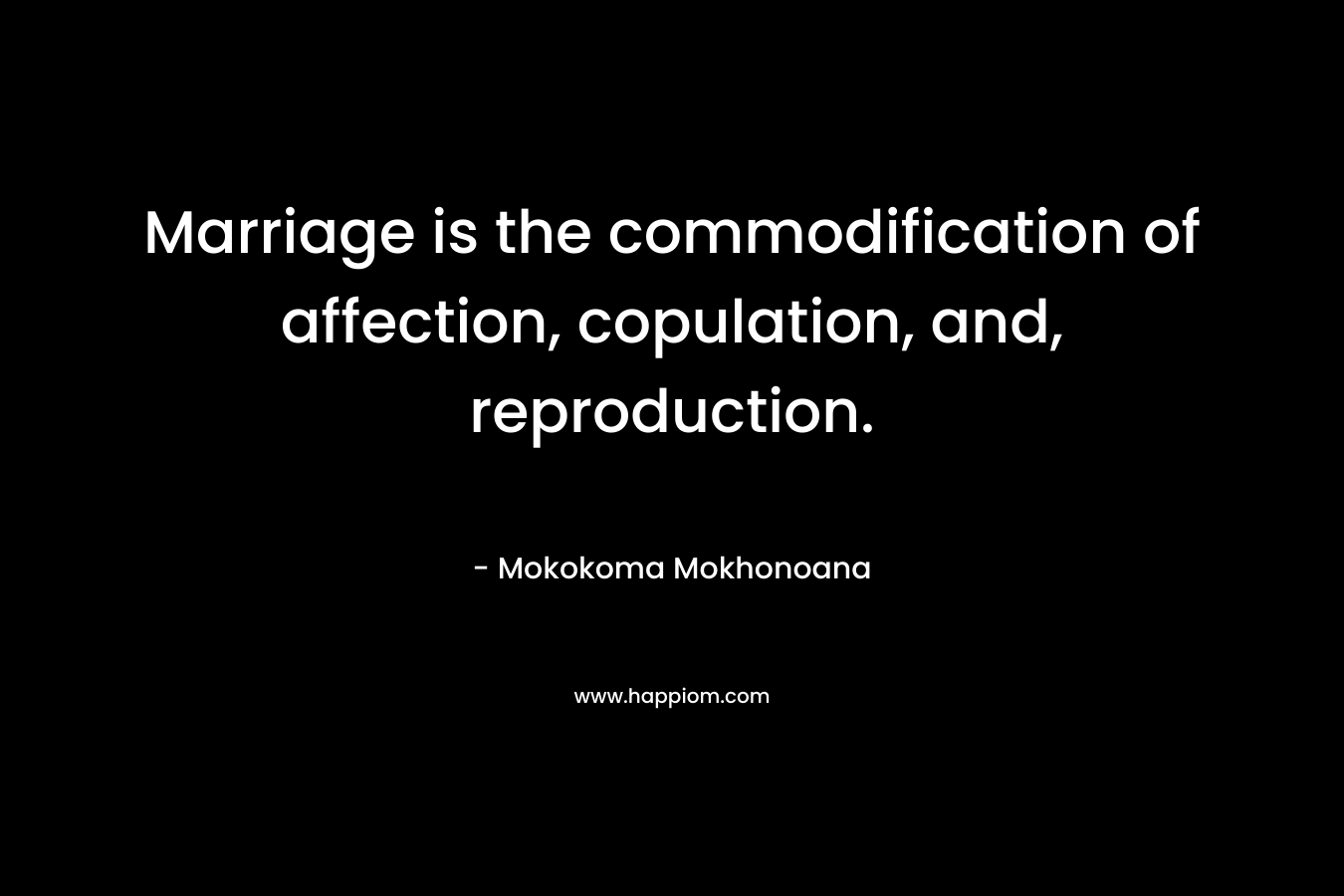 Marriage is the commodification of affection, copulation, and, reproduction. – Mokokoma Mokhonoana