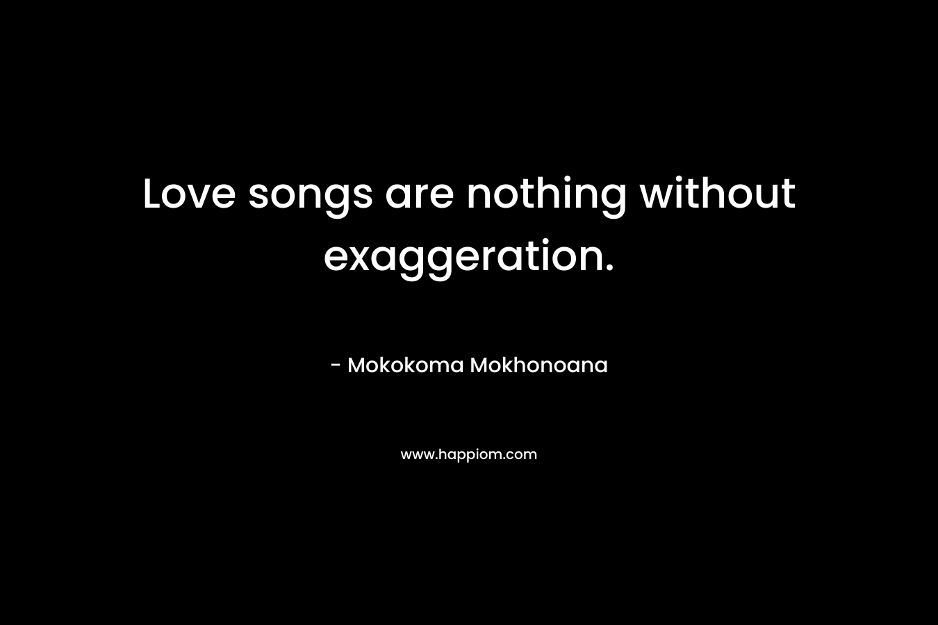 Love songs are nothing without exaggeration. – Mokokoma Mokhonoana