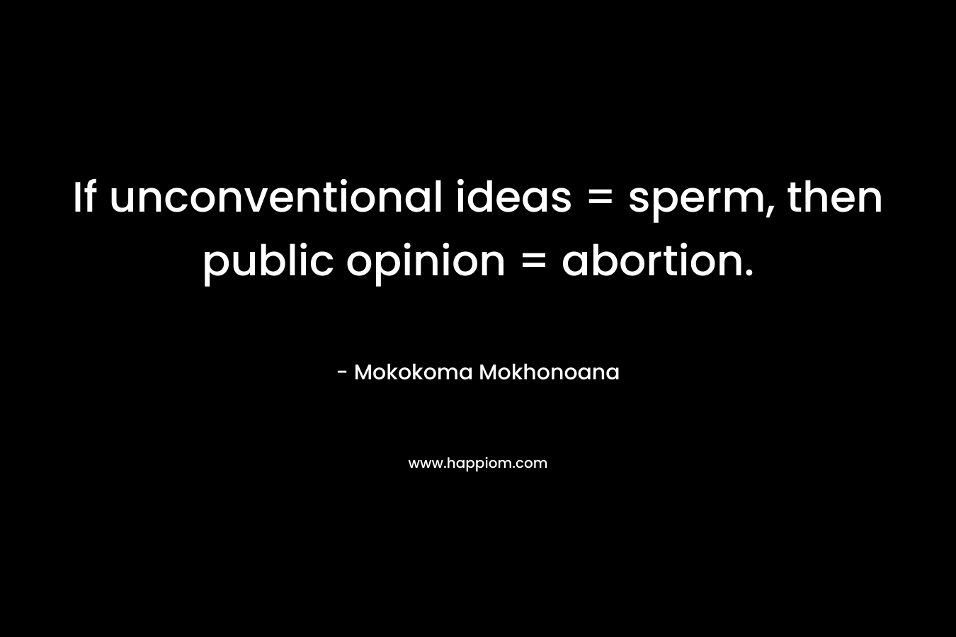 If unconventional ideas = sperm, then public opinion = abortion. – Mokokoma Mokhonoana