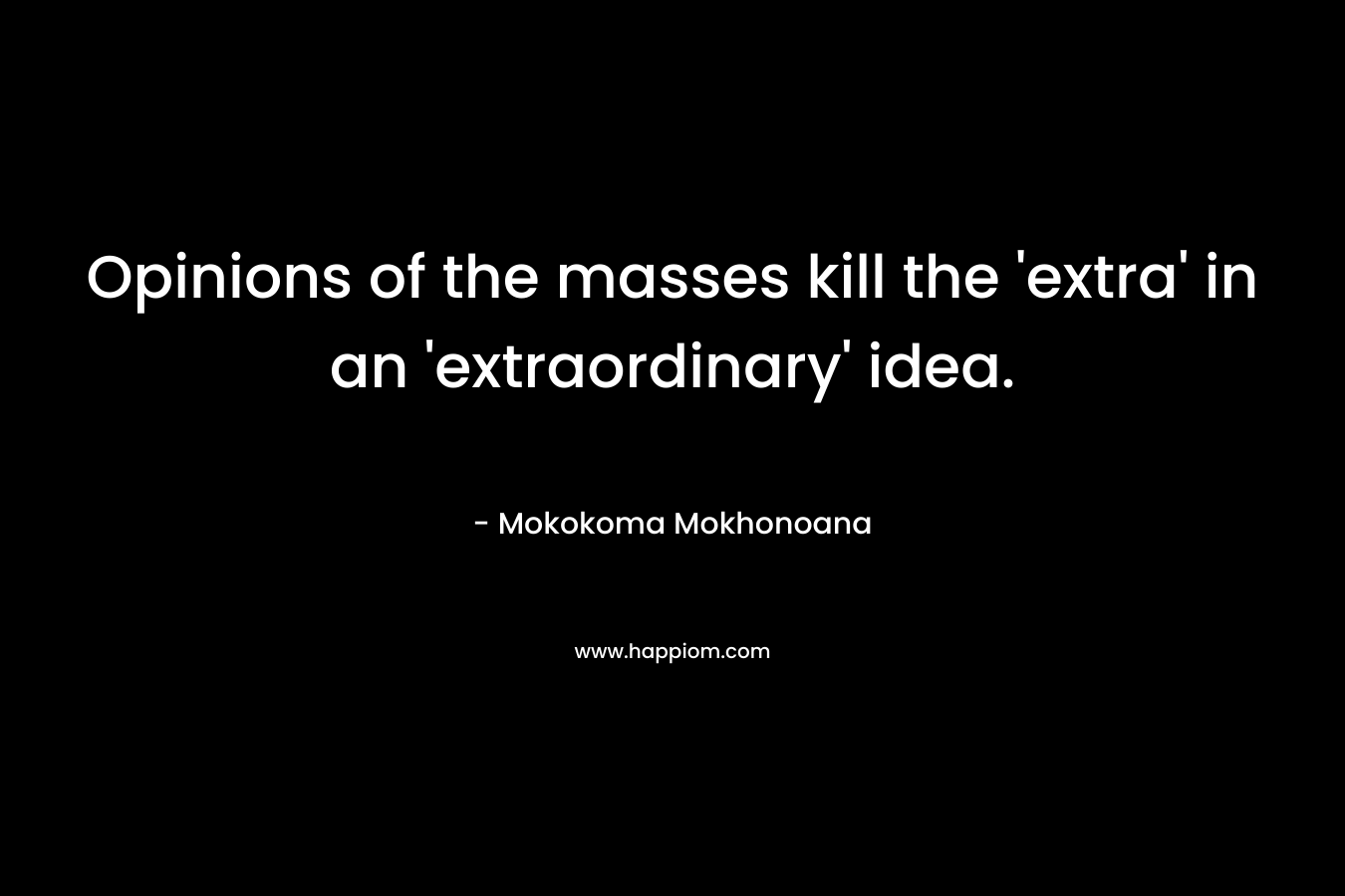 Opinions of the masses kill the ‘extra’ in an ‘extraordinary’ idea. – Mokokoma Mokhonoana