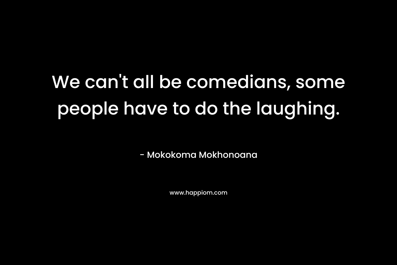 We can’t all be comedians, some people have to do the laughing. – Mokokoma Mokhonoana