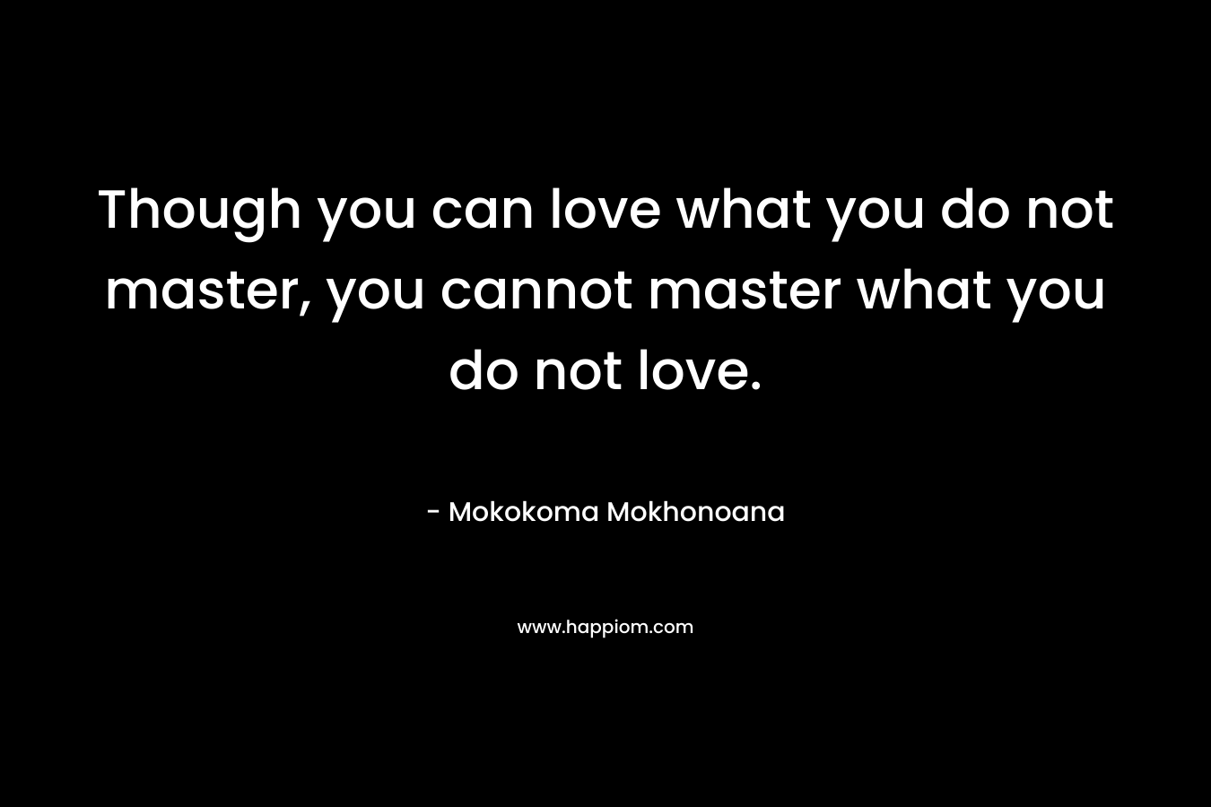 Though you can love what you do not master, you cannot master what you do not love.