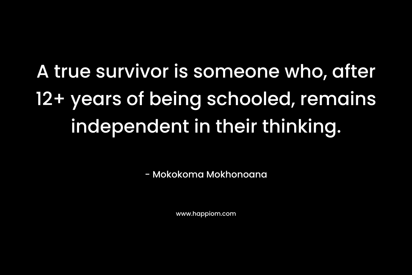 A true survivor is someone who, after 12+ years of being schooled, remains independent in their thinking. – Mokokoma Mokhonoana