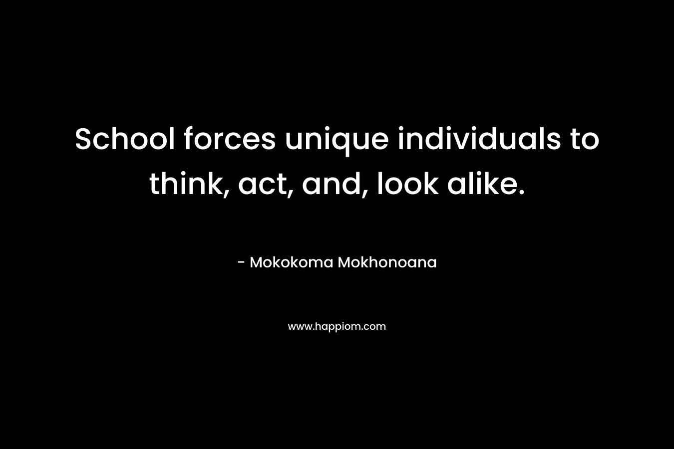 School forces unique individuals to think, act, and, look alike. – Mokokoma Mokhonoana