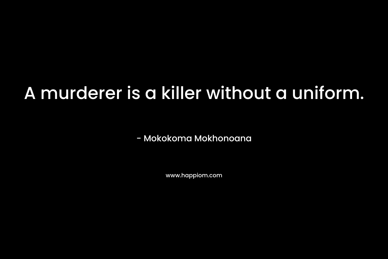 A murderer is a killer without a uniform. – Mokokoma Mokhonoana