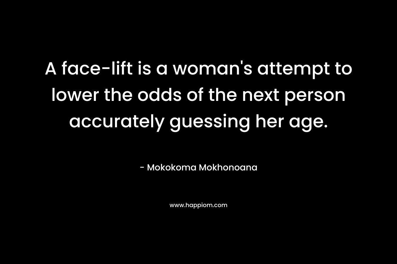 A face-lift is a woman’s attempt to lower the odds of the next person accurately guessing her age. – Mokokoma Mokhonoana