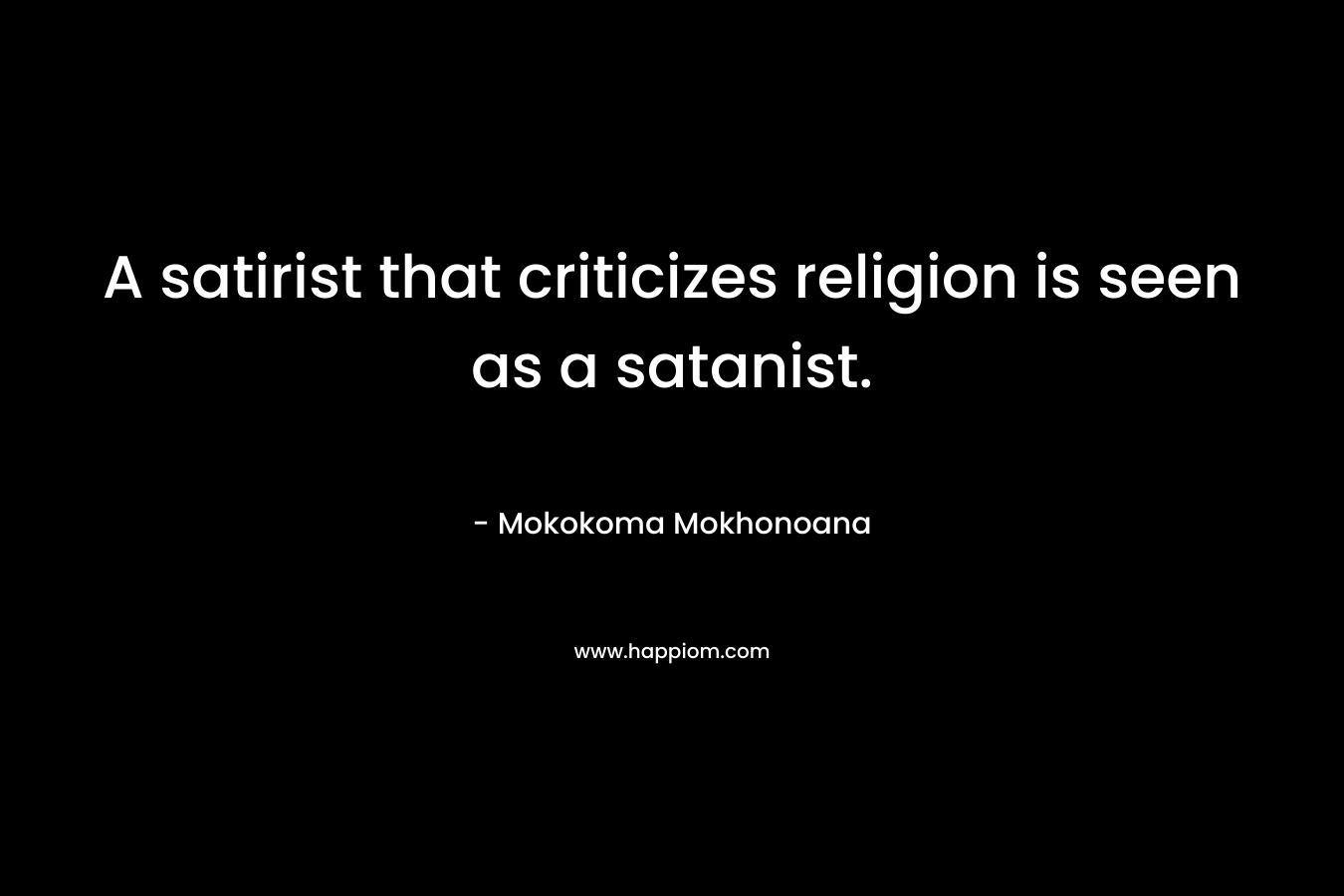 A satirist that criticizes religion is seen as a satanist. – Mokokoma Mokhonoana