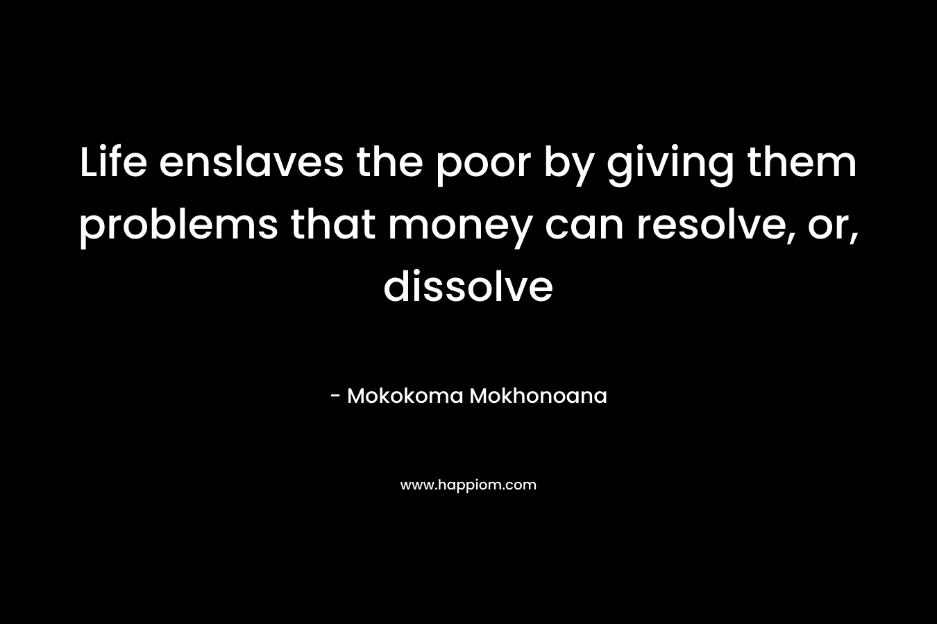 Life enslaves the poor by giving them problems that money can resolve, or, dissolve – Mokokoma Mokhonoana