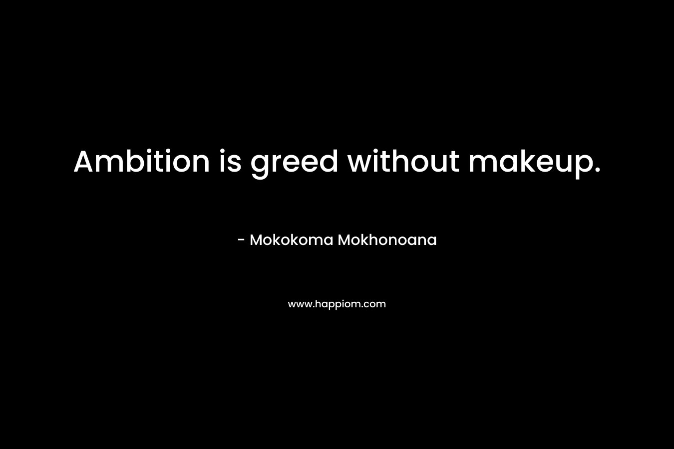 Ambition is greed without makeup. – Mokokoma Mokhonoana