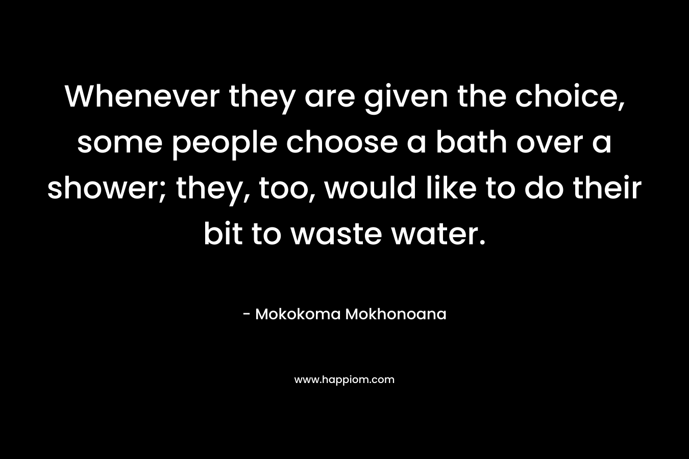 Whenever they are given the choice, some people choose a bath over a shower; they, too, would like to do their bit to waste water. – Mokokoma Mokhonoana