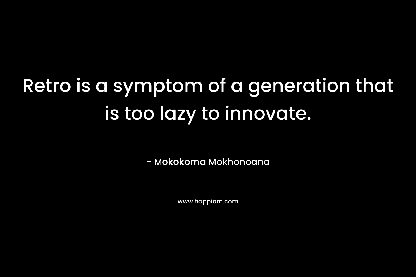 Retro is a symptom of a generation that is too lazy to innovate. – Mokokoma Mokhonoana