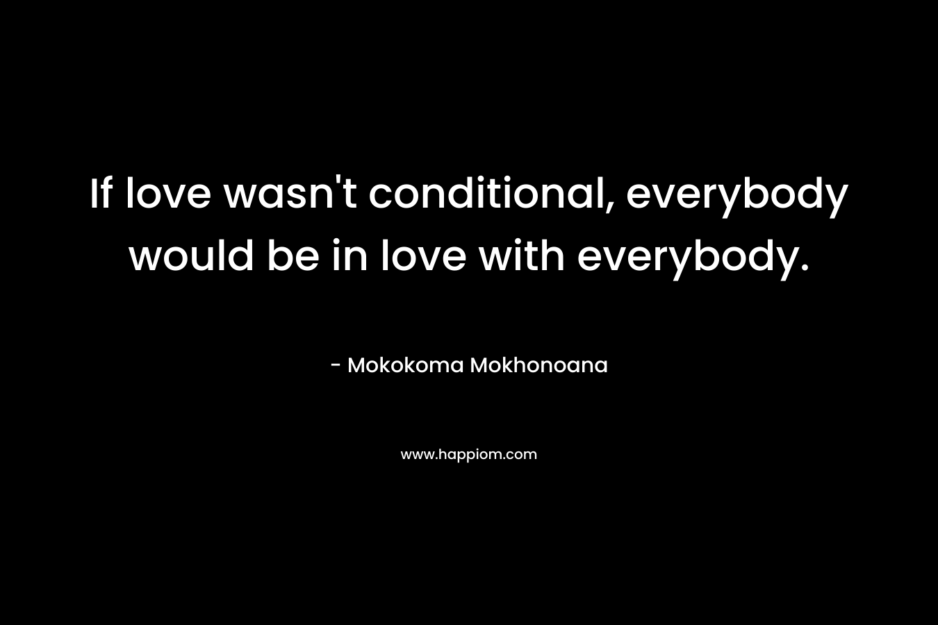 If love wasn’t conditional, everybody would be in love with everybody. – Mokokoma Mokhonoana