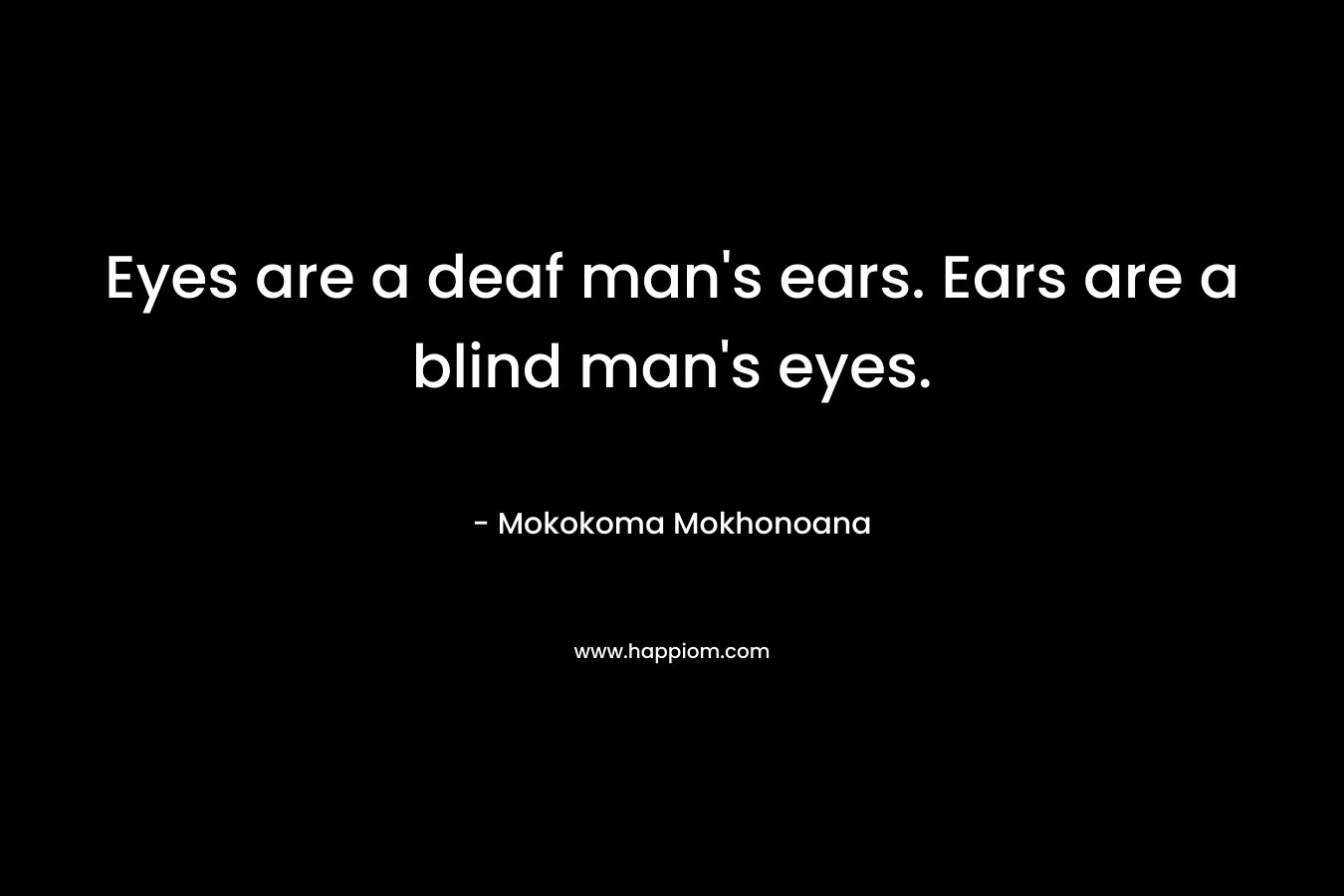 Eyes are a deaf man’s ears. Ears are a blind man’s eyes. – Mokokoma Mokhonoana