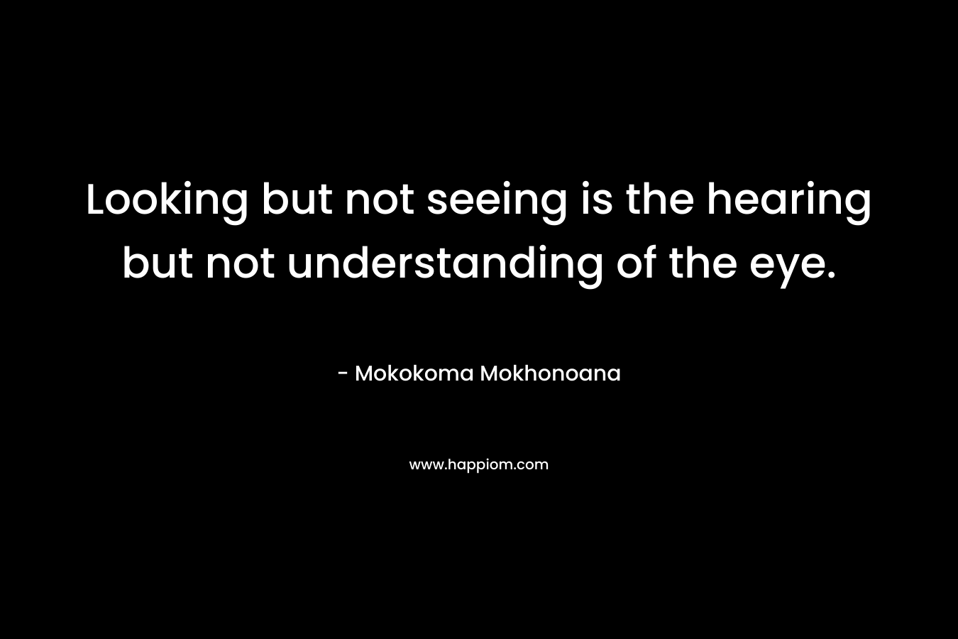 Looking but not seeing is the hearing but not understanding of the eye.