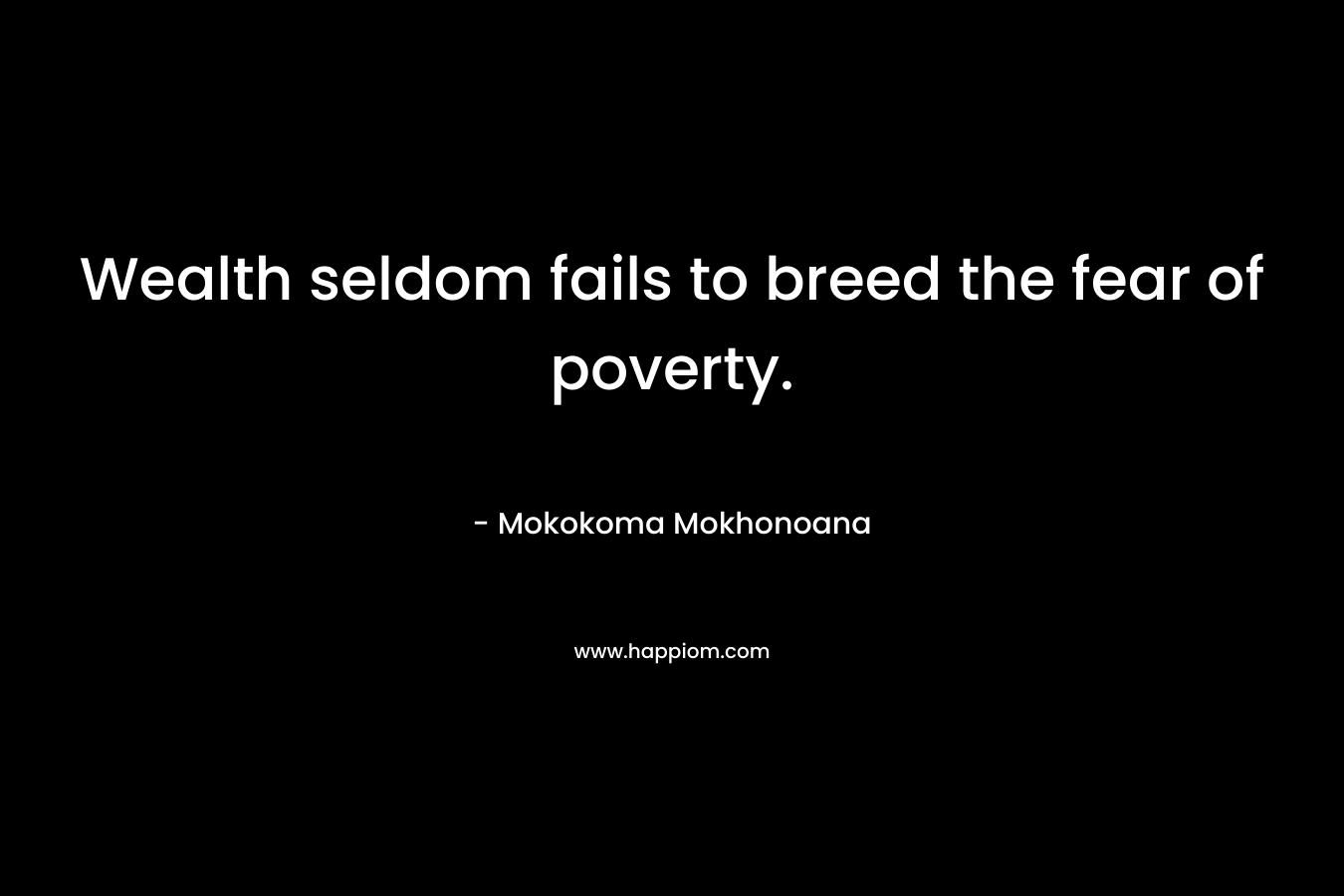 Wealth seldom fails to breed the fear of poverty.