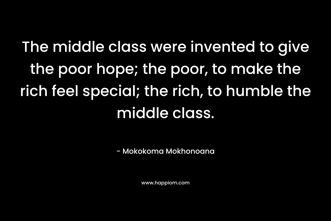 The middle class were invented to give the poor hope; the poor, to make the rich feel special; the rich, to humble the middle class.
