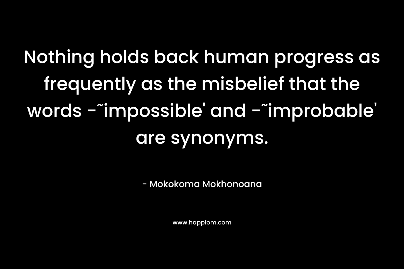 Nothing holds back human progress as frequently as the misbelief that the words -˜impossible’ and -˜improbable’ are synonyms. – Mokokoma Mokhonoana