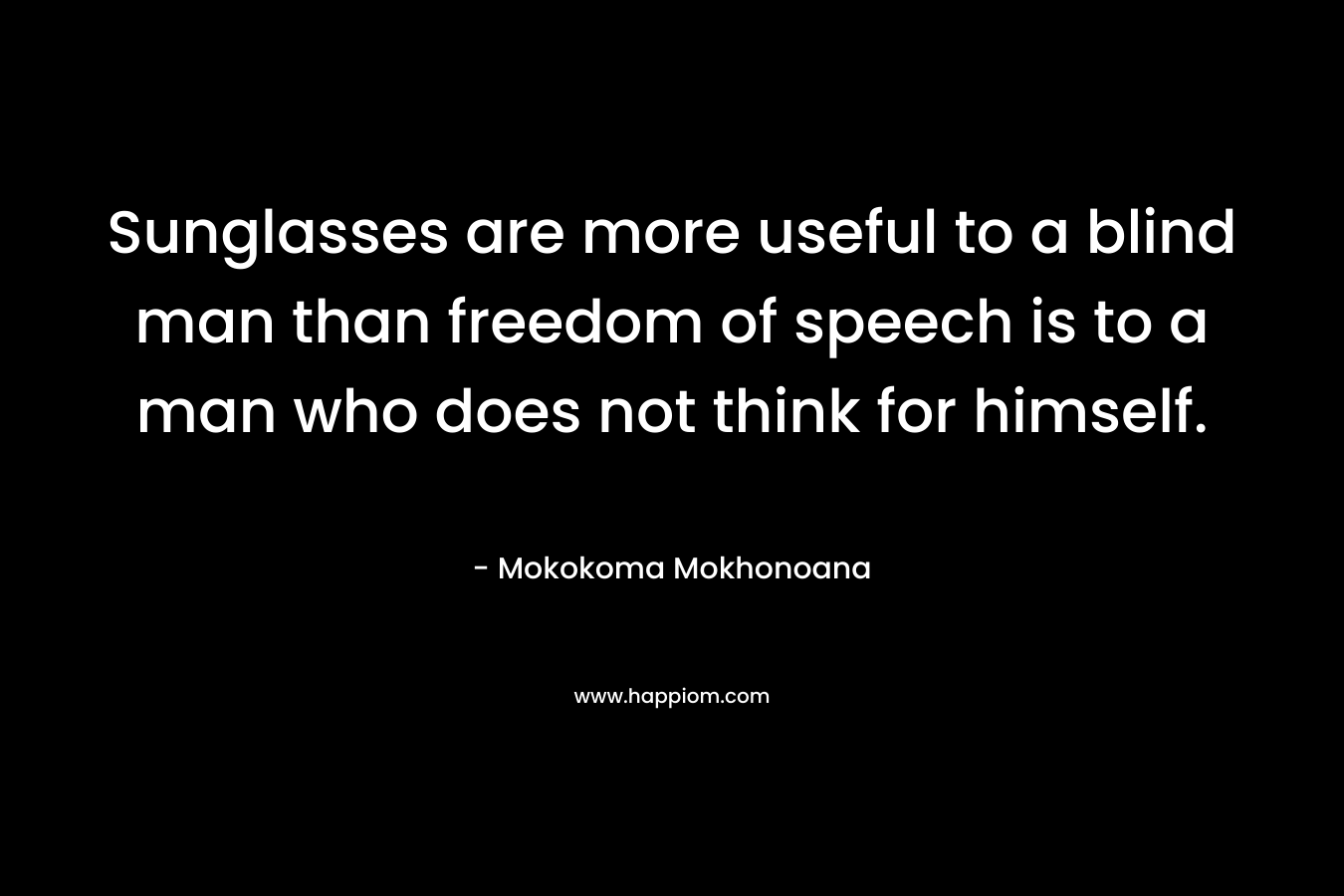 Sunglasses are more useful to a blind man than freedom of speech is to a man who does not think for himself. – Mokokoma Mokhonoana