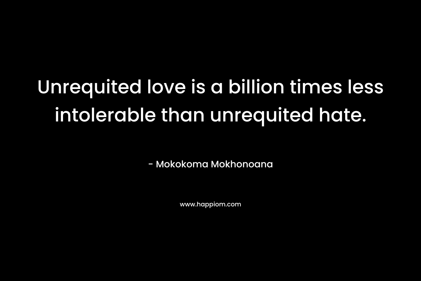Unrequited love is a billion times less intolerable than unrequited hate. – Mokokoma Mokhonoana