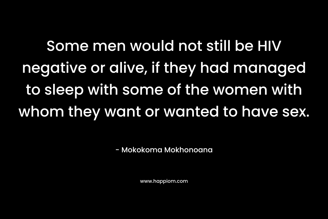 Some men would not still be HIV negative or alive, if they had managed to sleep with some of the women with whom they want or wanted to have sex. – Mokokoma Mokhonoana
