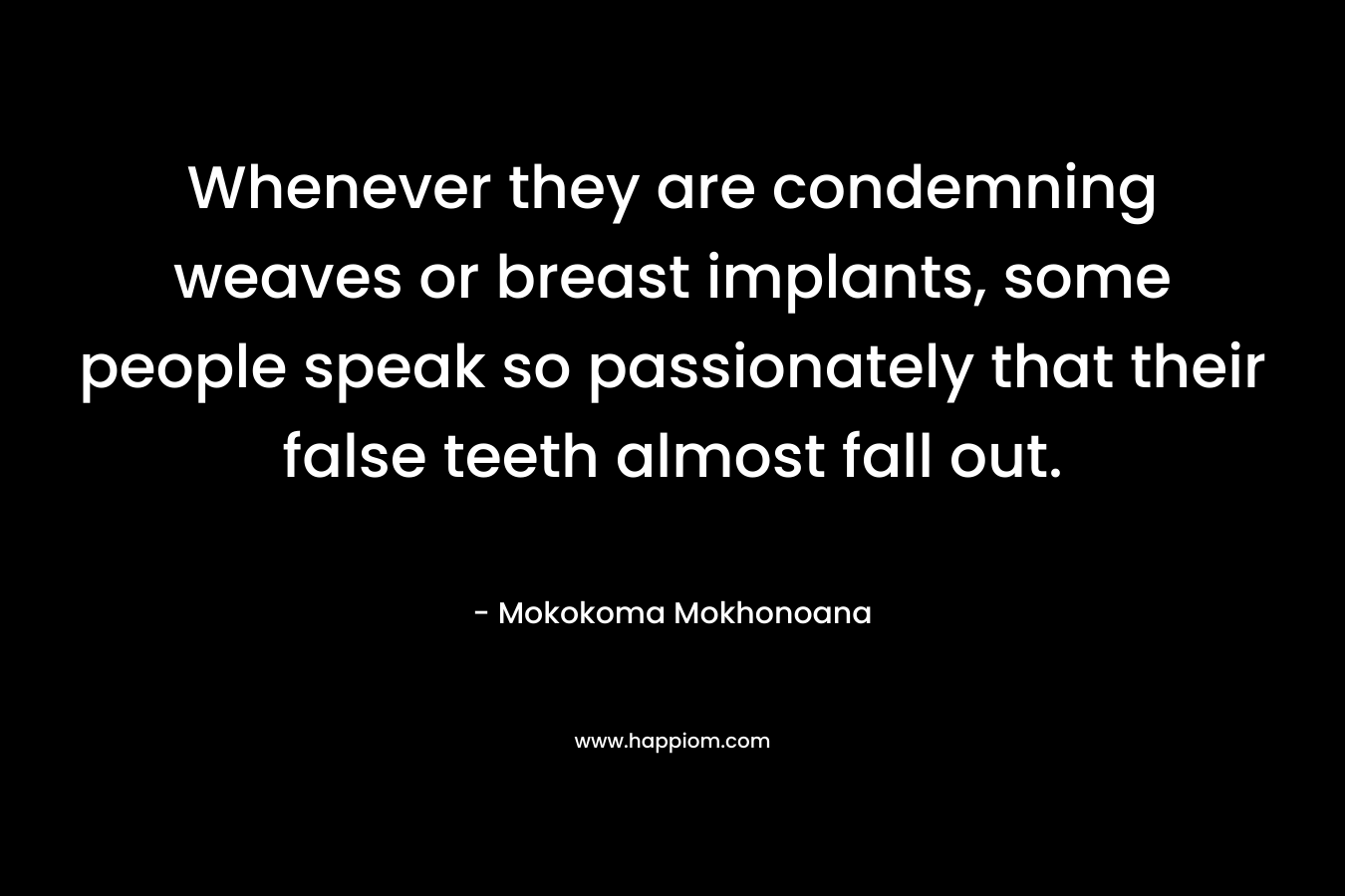 Whenever they are condemning weaves or breast implants, some people speak so passionately that their false teeth almost fall out. – Mokokoma Mokhonoana