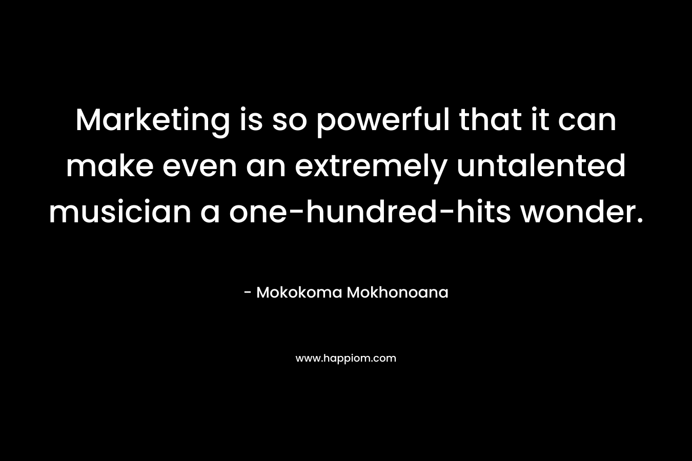 Marketing is so powerful that it can make even an extremely untalented musician a one-hundred-hits wonder.